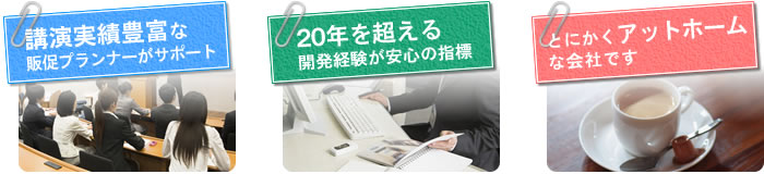 講演実績豊富な販促プランナーがサポートします 20年を超える開発経験が安心の指標 とにかくアットホームな会社です